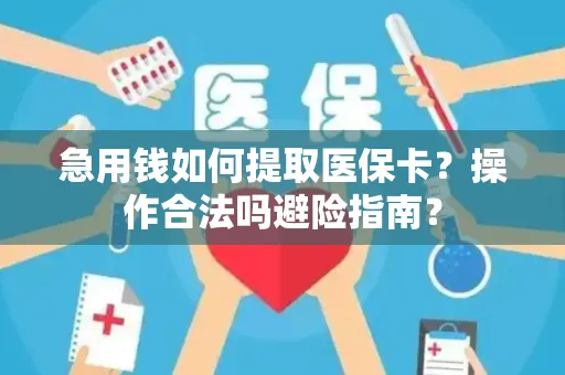 急用钱如何提取医保卡？操作合法吗避险指南？
